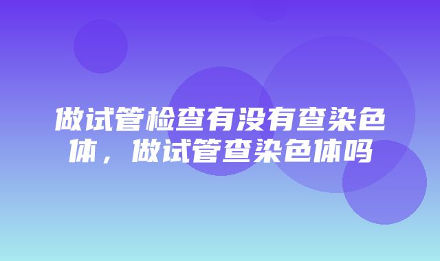 做试管检查有没有查染色体，做试管查染色体吗