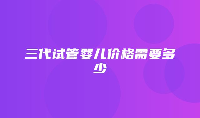 三代试管婴儿价格需要多少