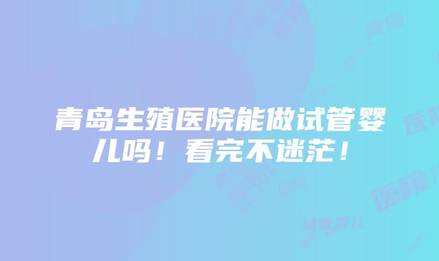 青岛生殖医院能做试管婴儿吗！看完不迷茫！