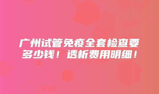 广州试管免疫全套检查要多少钱！透析费用明细！