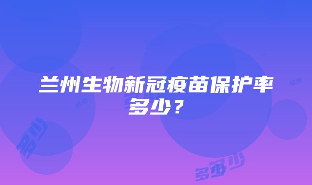 兰州生物新冠疫苗保护率多少？