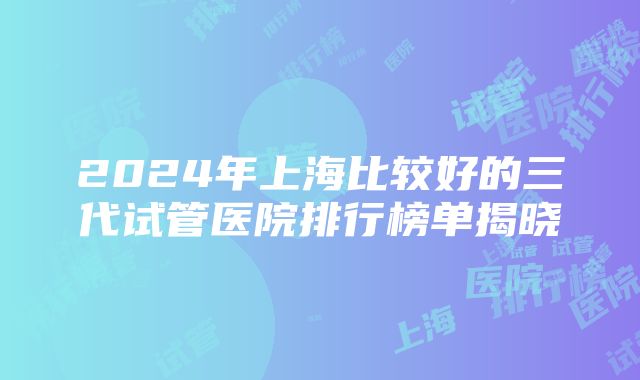 2024年上海比较好的三代试管医院排行榜单揭晓