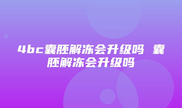 4bc囊胚解冻会升级吗 囊胚解冻会升级吗