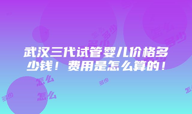 武汉三代试管婴儿价格多少钱！费用是怎么算的！