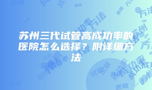 苏州三代试管高成功率的医院怎么选择？附详细方法