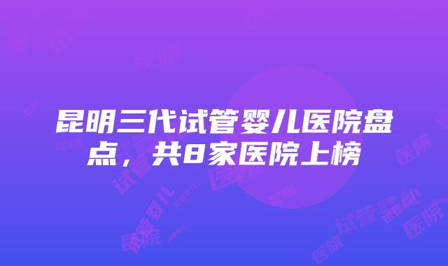 昆明三代试管婴儿医院盘点，共8家医院上榜