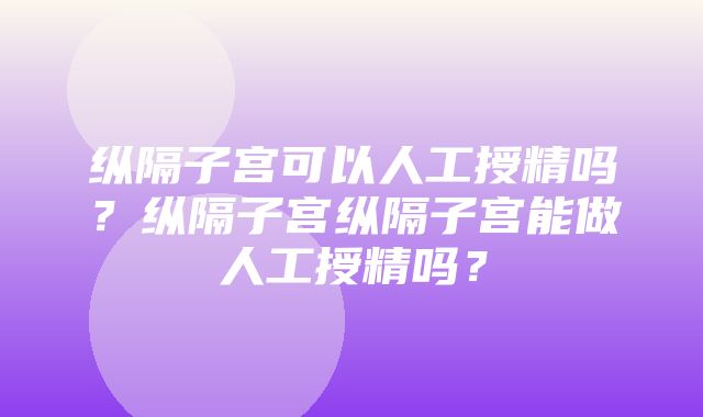 纵隔子宫可以人工授精吗？纵隔子宫纵隔子宫能做人工授精吗？