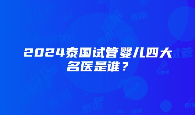 2024泰国试管婴儿四大名医是谁？