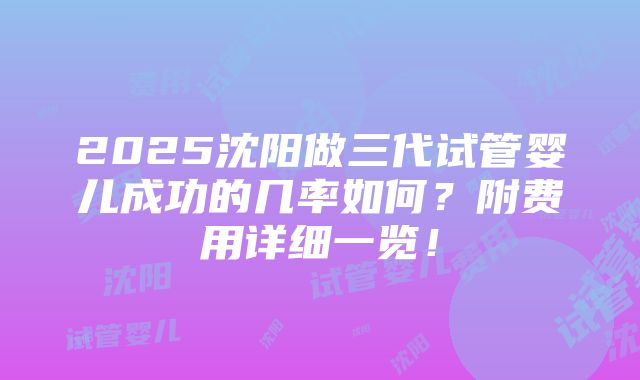 2025沈阳做三代试管婴儿成功的几率如何？附费用详细一览！