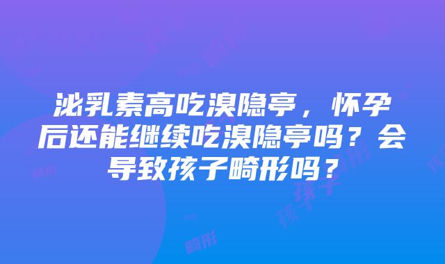 泌乳素高吃溴隐亭，怀孕后还能继续吃溴隐亭吗？会导致孩子畸形吗？