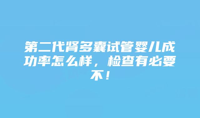 第二代肾多囊试管婴儿成功率怎么样，检查有必要不！