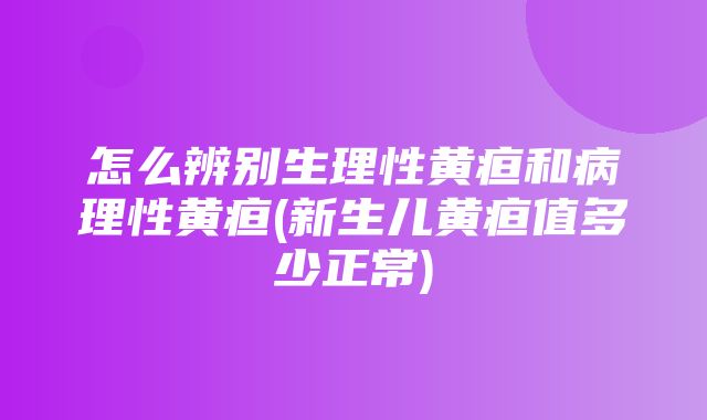 怎么辨别生理性黄疸和病理性黄疸(新生儿黄疸值多少正常)