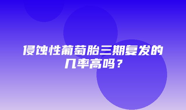 侵蚀性葡萄胎三期复发的几率高吗？