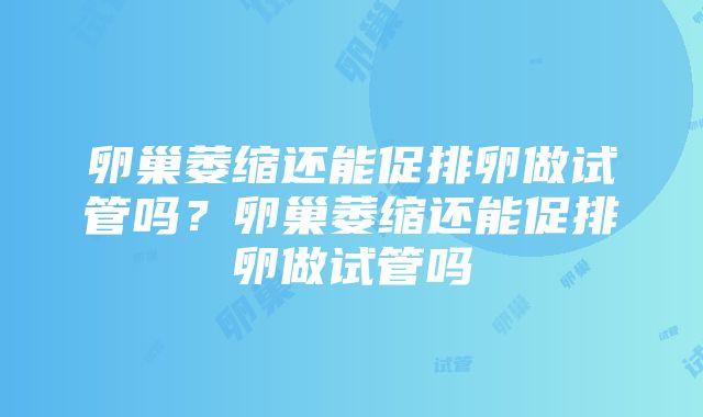 卵巢萎缩还能促排卵做试管吗？卵巢萎缩还能促排卵做试管吗