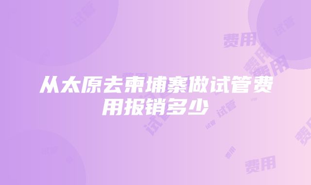 从太原去柬埔寨做试管费用报销多少