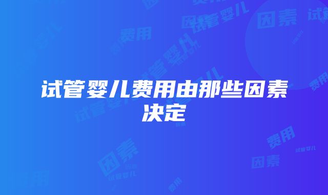 试管婴儿费用由那些因素决定