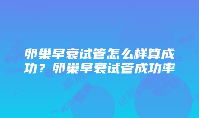 卵巢早衰试管怎么样算成功？卵巢早衰试管成功率