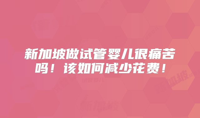 新加坡做试管婴儿很痛苦吗！该如何减少花费！