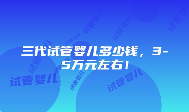 三代试管婴儿多少钱，3-5万元左右！