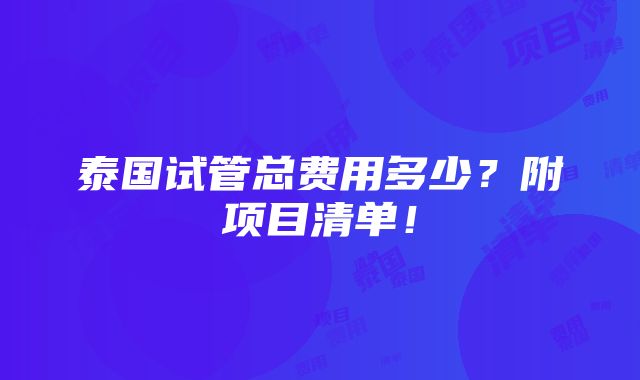 泰国试管总费用多少？附项目清单！