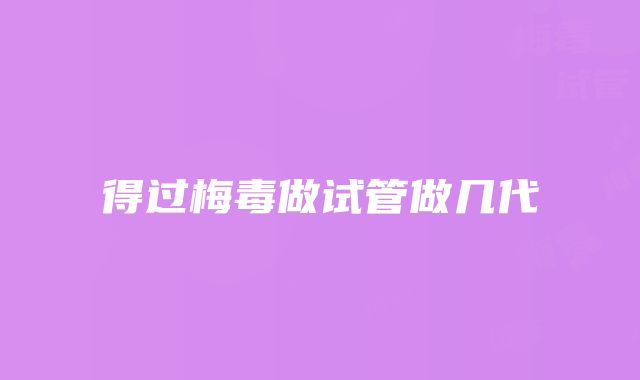 得过梅毒做试管做几代