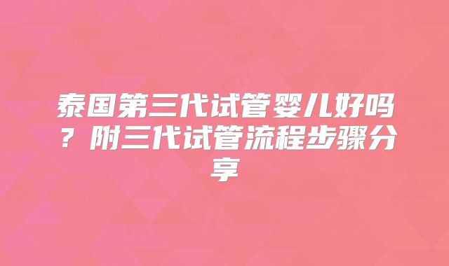 泰国第三代试管婴儿好吗？附三代试管流程步骤分享