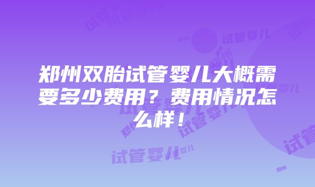 郑州双胎试管婴儿大概需要多少费用？费用情况怎么样！