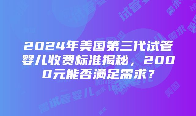 2024年美国第三代试管婴儿收费标准揭秘，2000元能否满足需求？