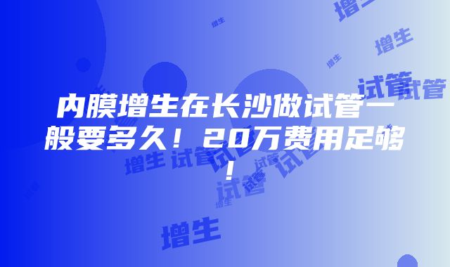 内膜增生在长沙做试管一般要多久！20万费用足够！