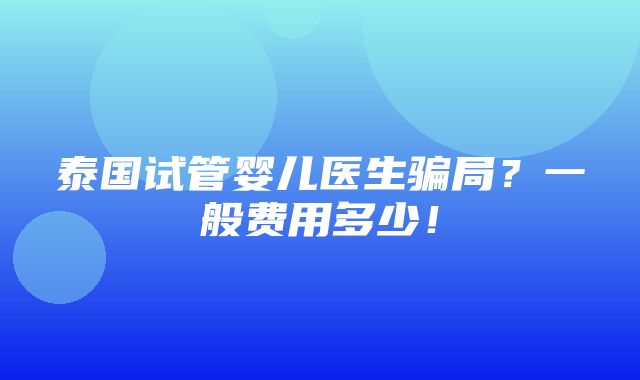 泰国试管婴儿医生骗局？一般费用多少！