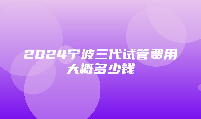 2024宁波三代试管费用大概多少钱