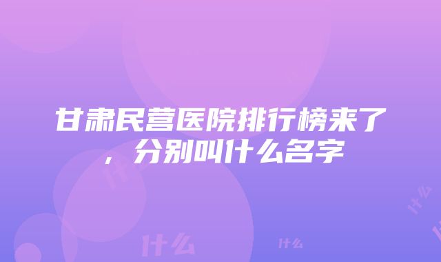 甘肃民营医院排行榜来了，分别叫什么名字