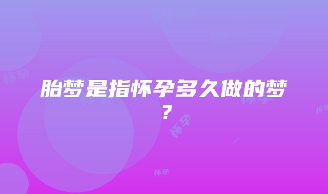 胎梦是指怀孕多久做的梦？