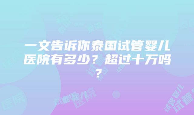 一文告诉你泰国试管婴儿医院有多少？超过十万吗？