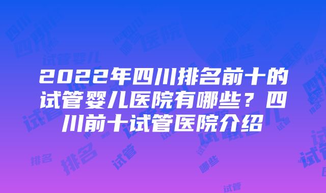 2022年四川排名前十的试管婴儿医院有哪些？四川前十试管医院介绍