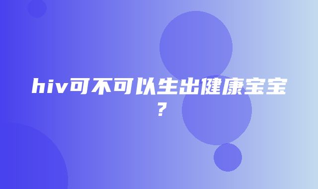 hiv可不可以生出健康宝宝？