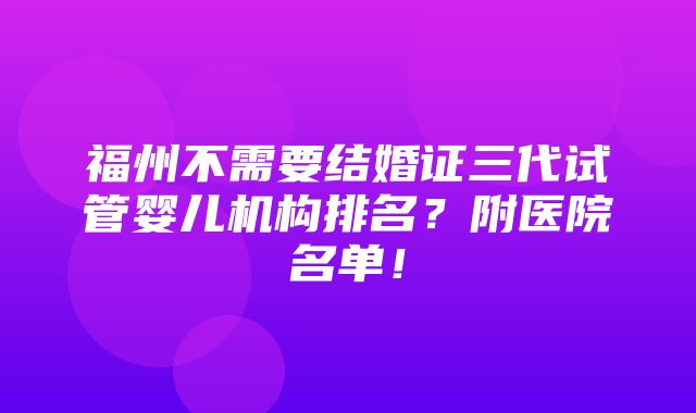 福州不需要结婚证三代试管婴儿机构排名？附医院名单！