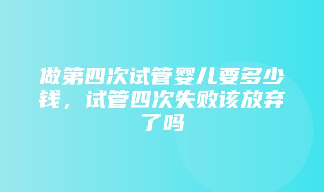 做第四次试管婴儿要多少钱，试管四次失败该放弃了吗