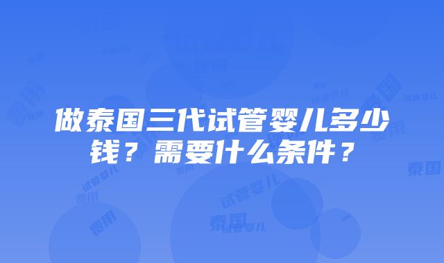 做泰国三代试管婴儿多少钱？需要什么条件？