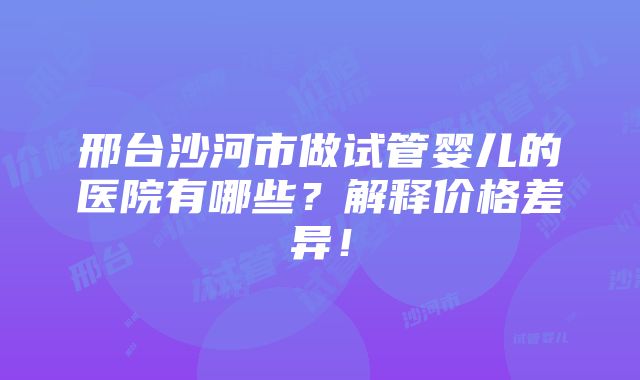 邢台沙河市做试管婴儿的医院有哪些？解释价格差异！