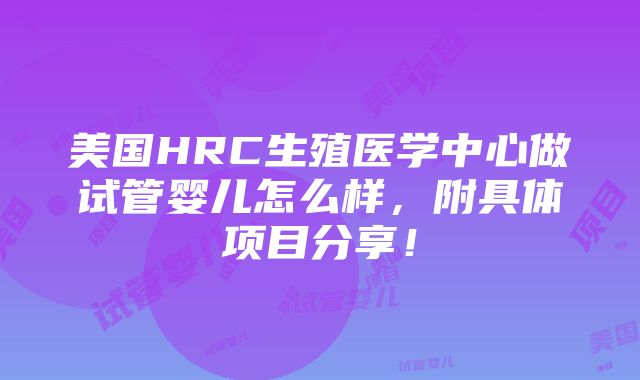 美国HRC生殖医学中心做试管婴儿怎么样，附具体项目分享！