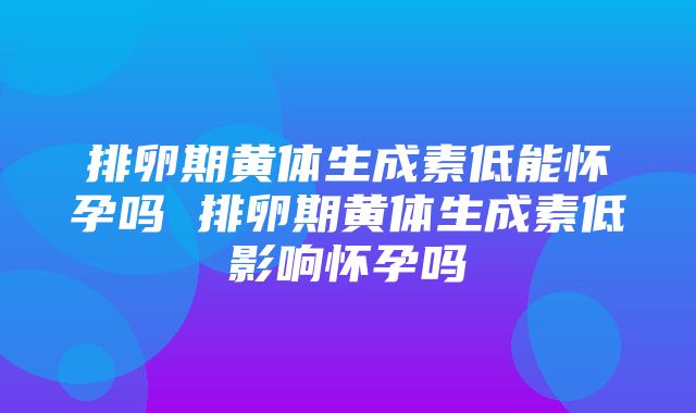 排卵期黄体生成素低能怀孕吗 排卵期黄体生成素低影响怀孕吗