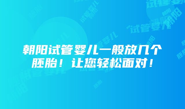 朝阳试管婴儿一般放几个胚胎！让您轻松面对！