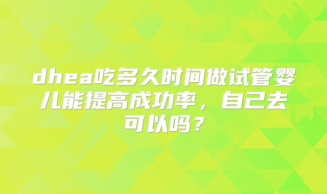 dhea吃多久时间做试管婴儿能提高成功率，自己去可以吗？