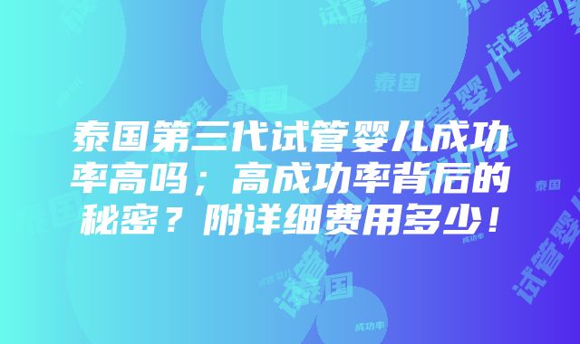 泰国第三代试管婴儿成功率高吗；高成功率背后的秘密？附详细费用多少！