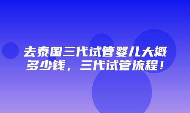 去泰国三代试管婴儿大概多少钱，三代试管流程！