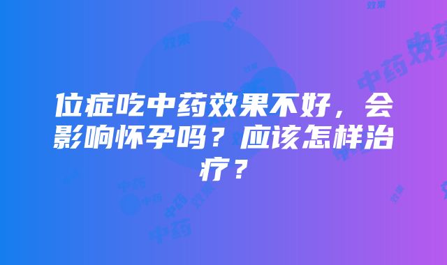 位症吃中药效果不好，会影响怀孕吗？应该怎样治疗？