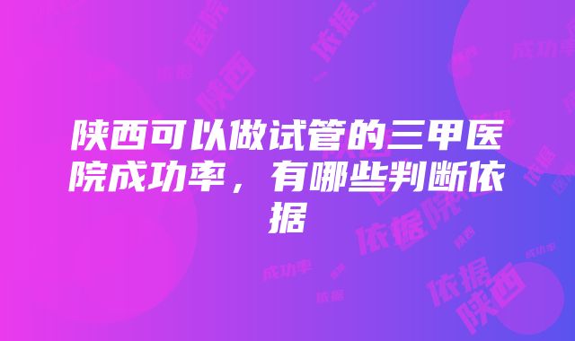 陕西可以做试管的三甲医院成功率，有哪些判断依据