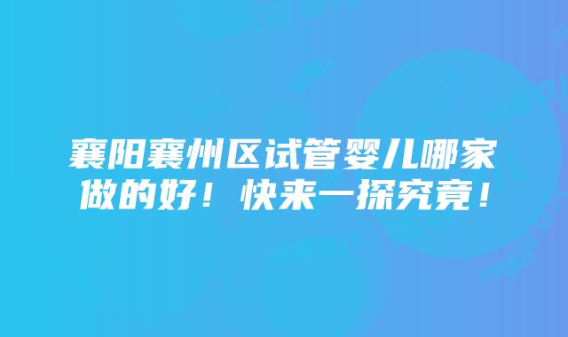 襄阳襄州区试管婴儿哪家做的好！快来一探究竟！