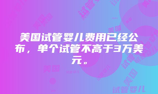 美国试管婴儿费用已经公布，单个试管不高于3万美元。